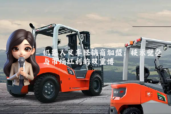 机器人叉车经销商加盟:技术壁垒与市场红利的双重博弈