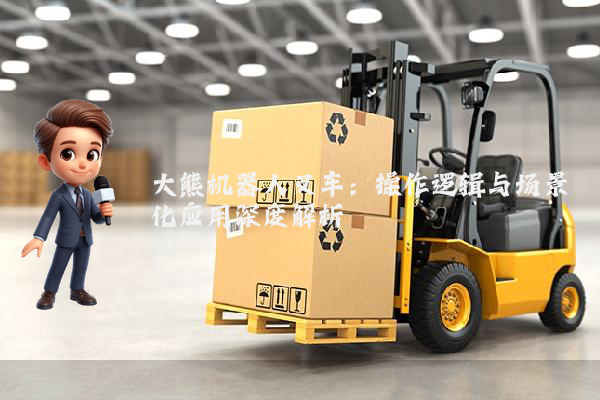 大熊机器人叉车：操作逻辑与场景化应用深度解析